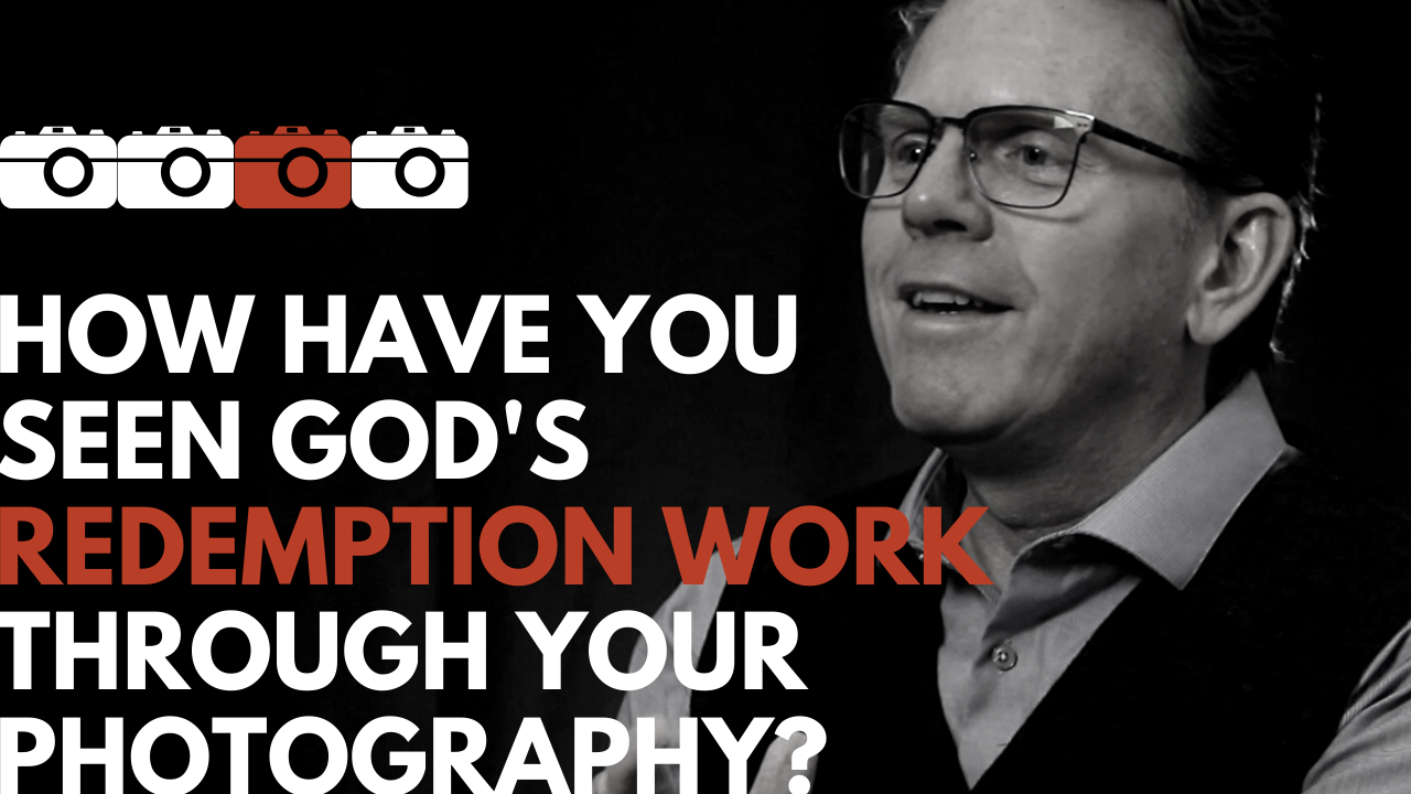 How Have You Seen God’s Redemption Work Through Your Photography?