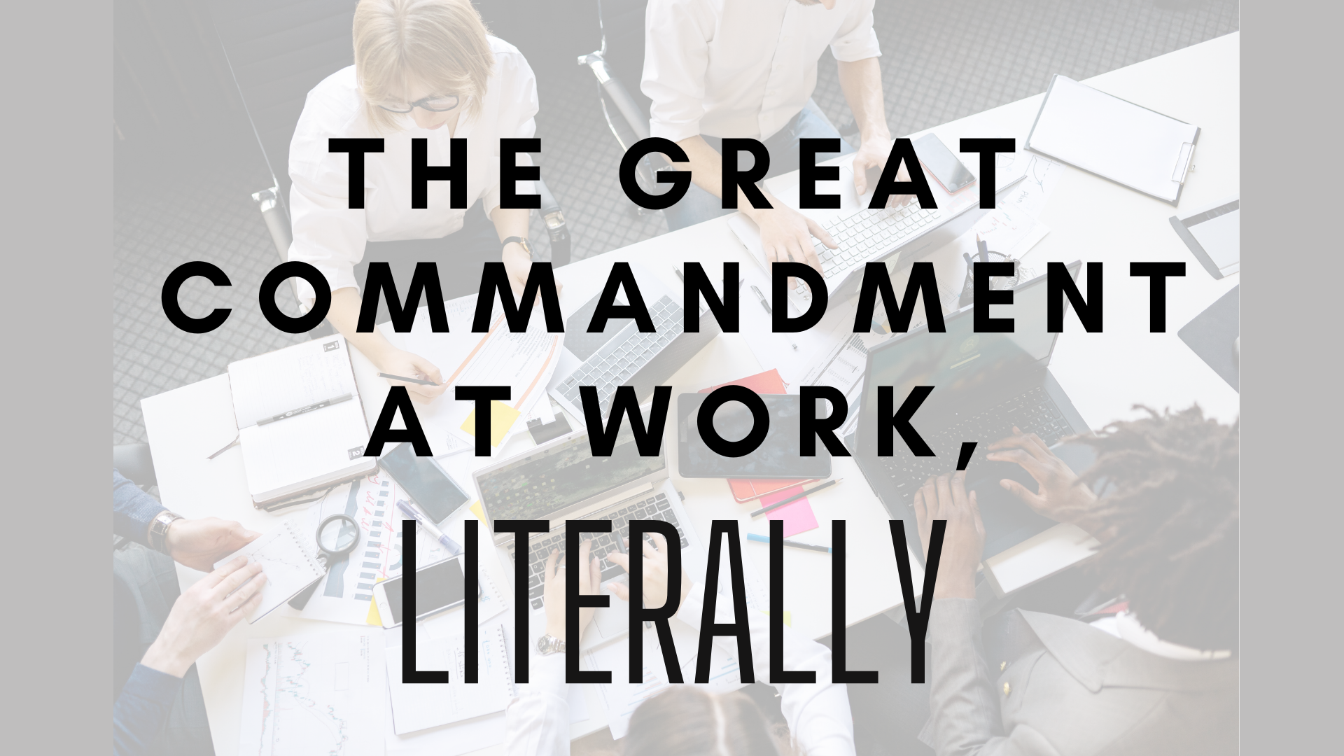 The Great Commandment at Work, Literally.